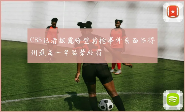 CBS记者披露哈登持枪事件或面临得州最高一年监禁处罚