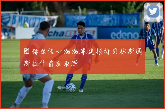 图赫尔信心满满球迷期待贝林斯通斯拉什首发表现