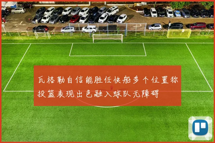 瓦格勒自信能胜任快船多个位置称投篮表现出色融入球队无障碍