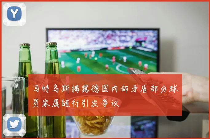 马特乌斯揭露德国内部矛盾部分球员家属随行引发争议