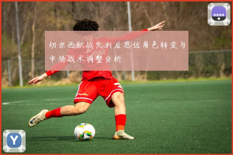 切尔西欧战失利后恩佐角色转变与中场战术调整分析