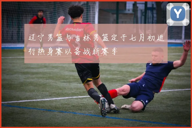 辽宁男篮与吉林男篮定于七月初进行热身赛以备战新赛季
