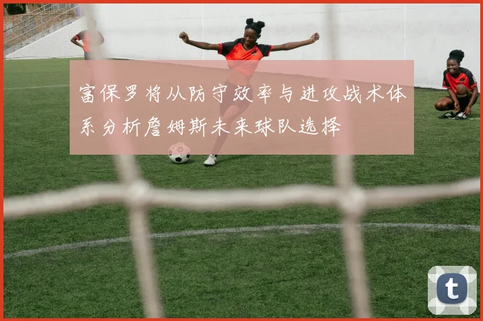 富保罗将从防守效率与进攻战术体系分析詹姆斯未来球队选择