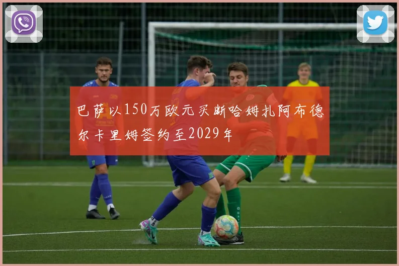 巴萨以150万欧元买断哈姆扎阿布德尔卡里姆签约至2029年