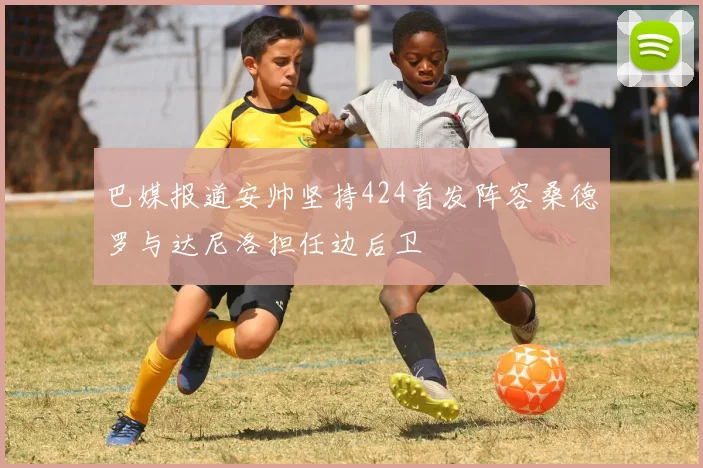 巴媒报道安帅坚持424首发阵容桑德罗与达尼洛担任边后卫