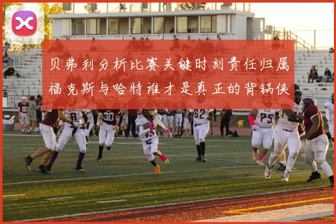 贝弗利分析比赛关键时刻责任归属福克斯与哈特谁才是真正的背锅侠