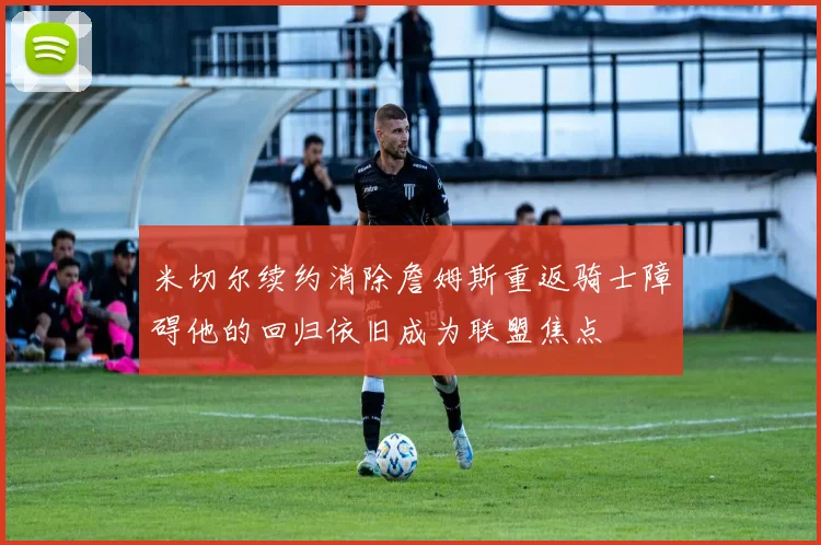 米切尔续约消除詹姆斯重返骑士障碍他的回归依旧成为联盟焦点