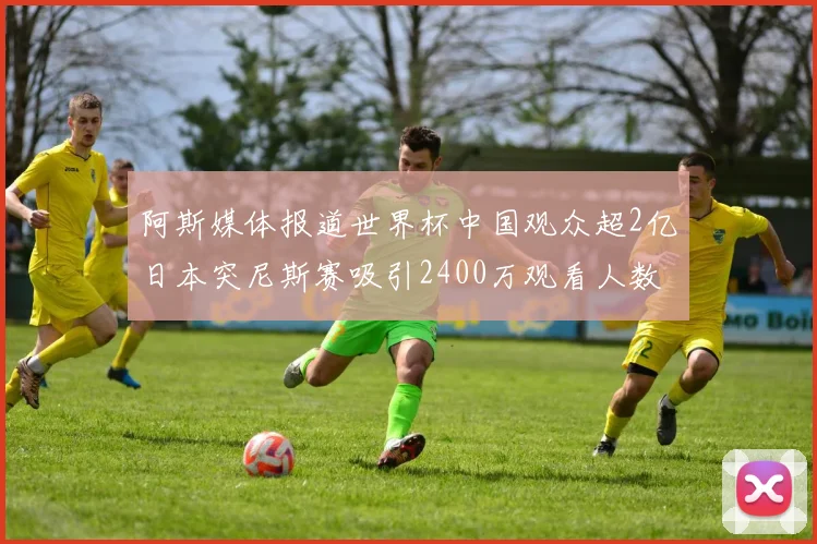 阿斯媒体报道世界杯中国观众超2亿日本突尼斯赛吸引2400万观看人数