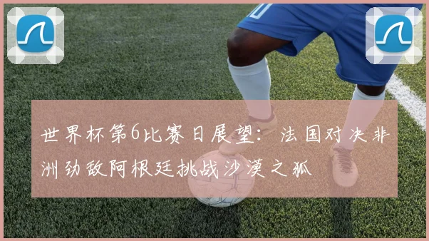 世界杯第6比赛日展望：法国对决非洲劲敌阿根廷挑战沙漠之狐