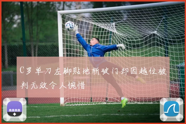 C罗单刀左脚贴地斩破门却因越位被判无效令人惋惜