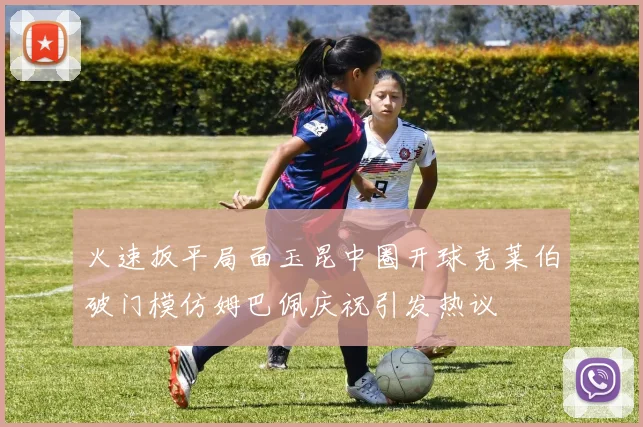 火速扳平局面玉昆中圈开球克莱伯破门模仿姆巴佩庆祝引发热议