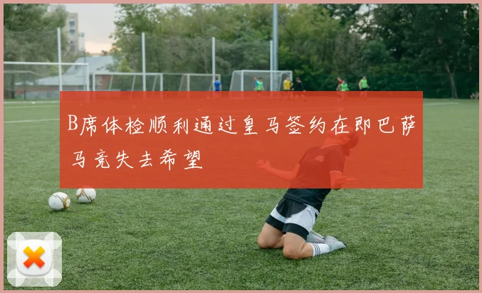 B席体检顺利通过皇马签约在即巴萨马竞失去希望