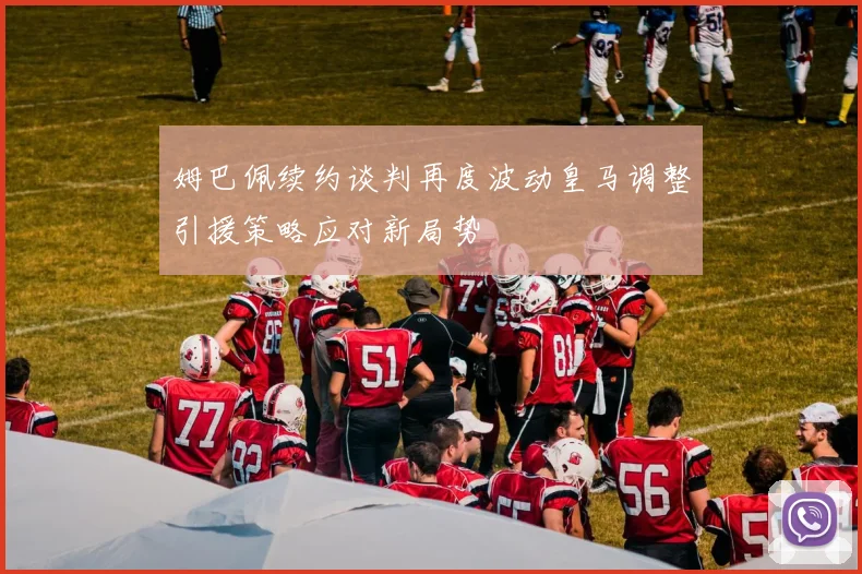 姆巴佩续约谈判再度波动皇马调整引援策略应对新局势