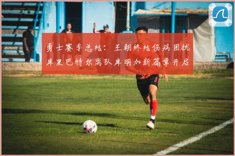 勇士赛季总结：王朝终结伤病困扰库里巴特尔离队库明加新篇章开启