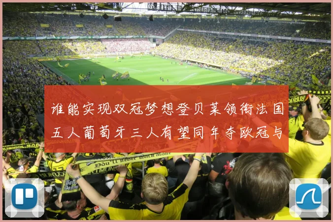 谁能实现双冠梦想登贝莱领衔法国五人葡萄牙三人有望同年夺欧冠与世界杯